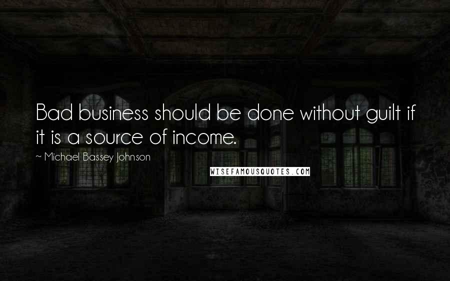 Michael Bassey Johnson Quotes: Bad business should be done without guilt if it is a source of income.