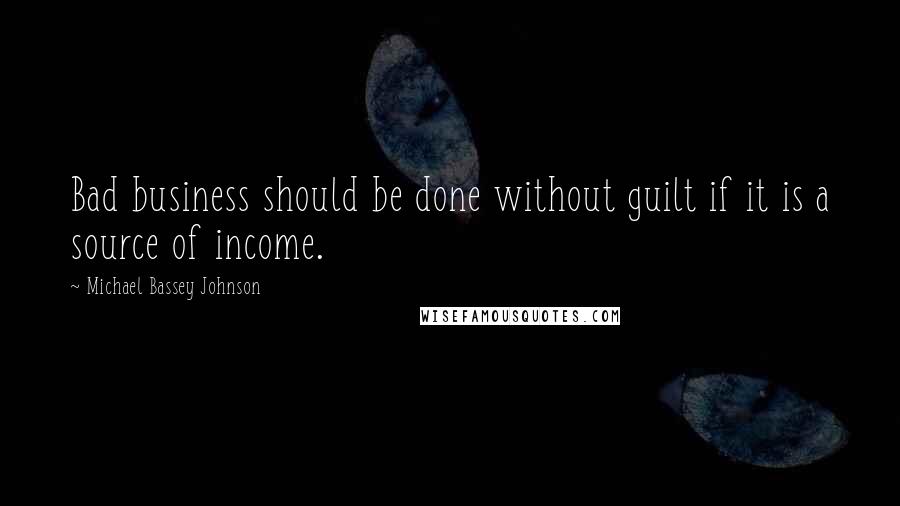 Michael Bassey Johnson Quotes: Bad business should be done without guilt if it is a source of income.