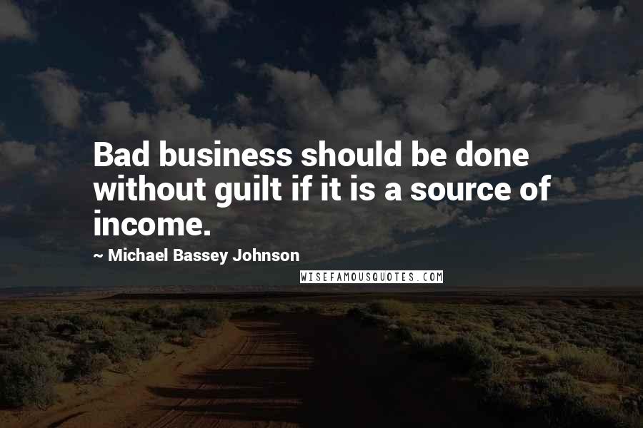 Michael Bassey Johnson Quotes: Bad business should be done without guilt if it is a source of income.