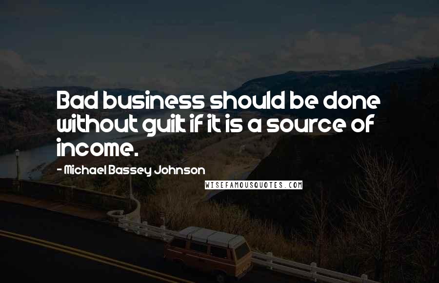 Michael Bassey Johnson Quotes: Bad business should be done without guilt if it is a source of income.