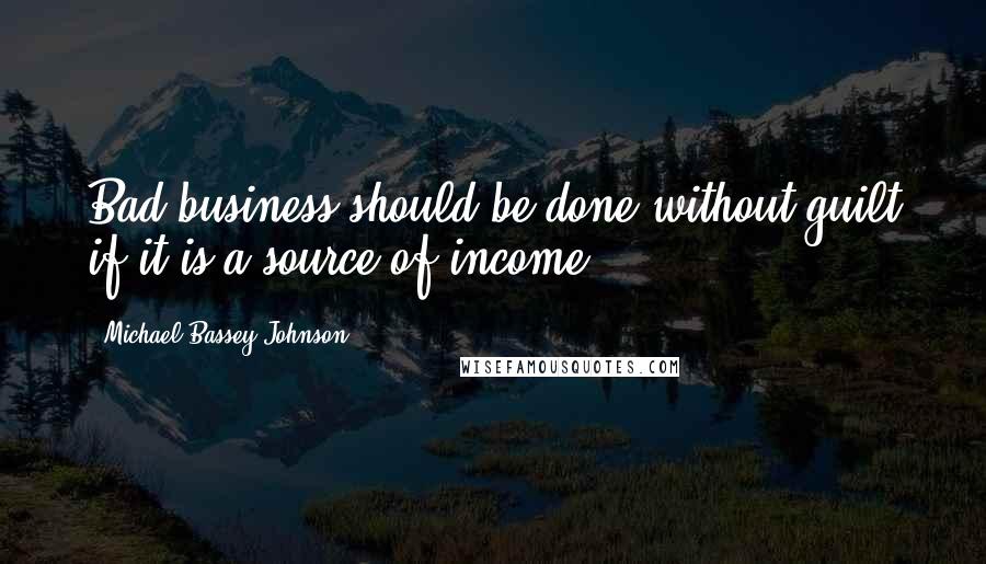 Michael Bassey Johnson Quotes: Bad business should be done without guilt if it is a source of income.