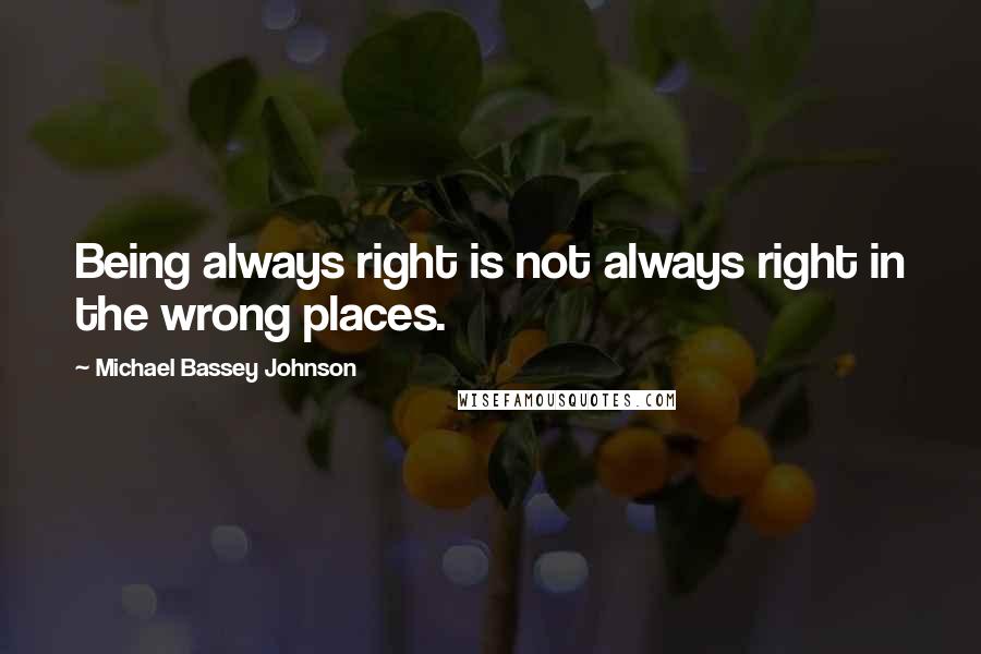Michael Bassey Johnson Quotes: Being always right is not always right in the wrong places.