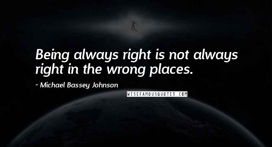 Michael Bassey Johnson Quotes: Being always right is not always right in the wrong places.