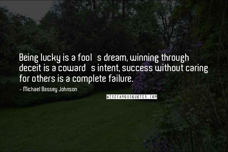 Michael Bassey Johnson Quotes: Being lucky is a fool's dream, winning through deceit is a coward's intent, success without caring for others is a complete failure.