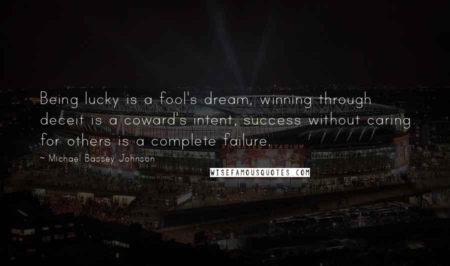 Michael Bassey Johnson Quotes: Being lucky is a fool's dream, winning through deceit is a coward's intent, success without caring for others is a complete failure.