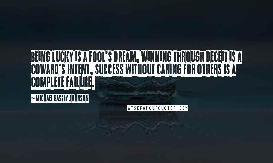 Michael Bassey Johnson Quotes: Being lucky is a fool's dream, winning through deceit is a coward's intent, success without caring for others is a complete failure.