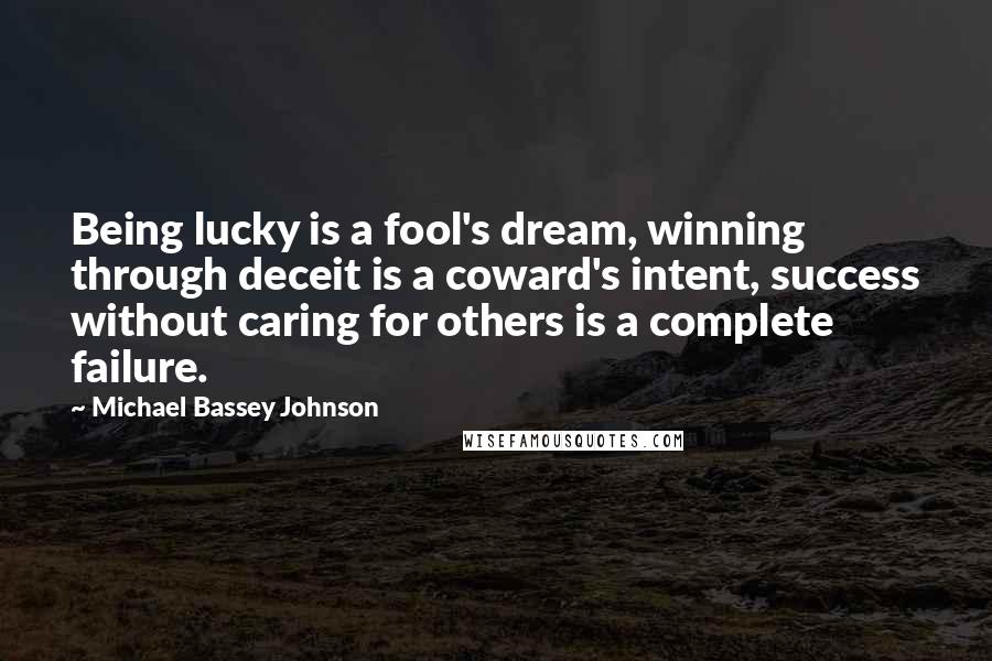 Michael Bassey Johnson Quotes: Being lucky is a fool's dream, winning through deceit is a coward's intent, success without caring for others is a complete failure.