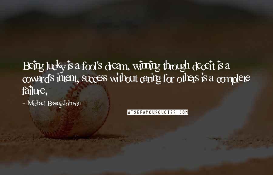 Michael Bassey Johnson Quotes: Being lucky is a fool's dream, winning through deceit is a coward's intent, success without caring for others is a complete failure.