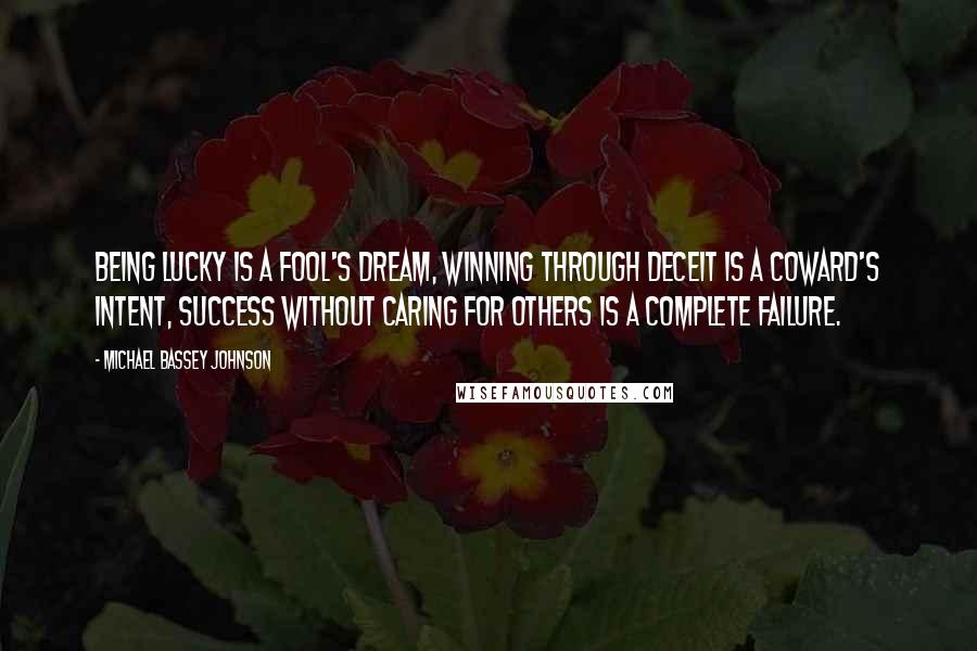 Michael Bassey Johnson Quotes: Being lucky is a fool's dream, winning through deceit is a coward's intent, success without caring for others is a complete failure.