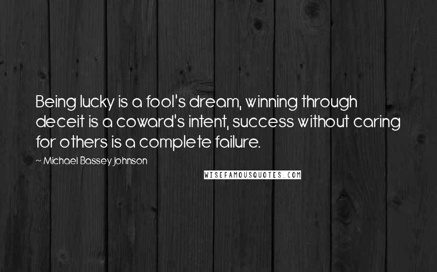 Michael Bassey Johnson Quotes: Being lucky is a fool's dream, winning through deceit is a coward's intent, success without caring for others is a complete failure.