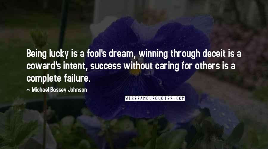 Michael Bassey Johnson Quotes: Being lucky is a fool's dream, winning through deceit is a coward's intent, success without caring for others is a complete failure.