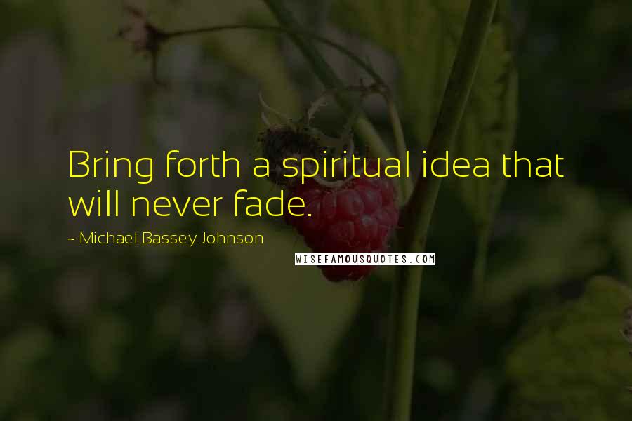 Michael Bassey Johnson Quotes: Bring forth a spiritual idea that will never fade.