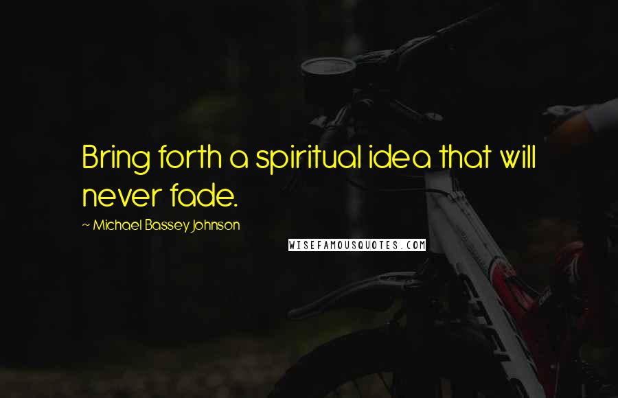 Michael Bassey Johnson Quotes: Bring forth a spiritual idea that will never fade.