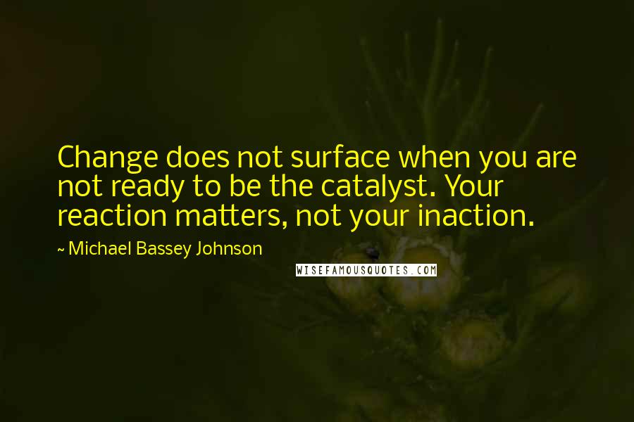 Michael Bassey Johnson Quotes: Change does not surface when you are not ready to be the catalyst. Your reaction matters, not your inaction.