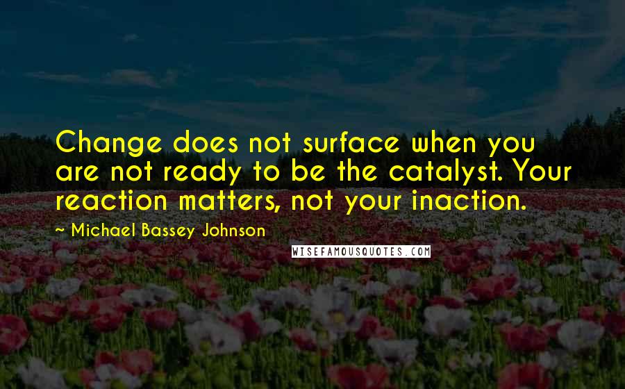 Michael Bassey Johnson Quotes: Change does not surface when you are not ready to be the catalyst. Your reaction matters, not your inaction.