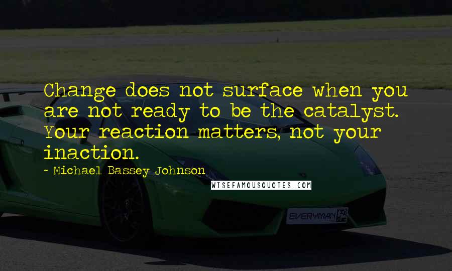 Michael Bassey Johnson Quotes: Change does not surface when you are not ready to be the catalyst. Your reaction matters, not your inaction.