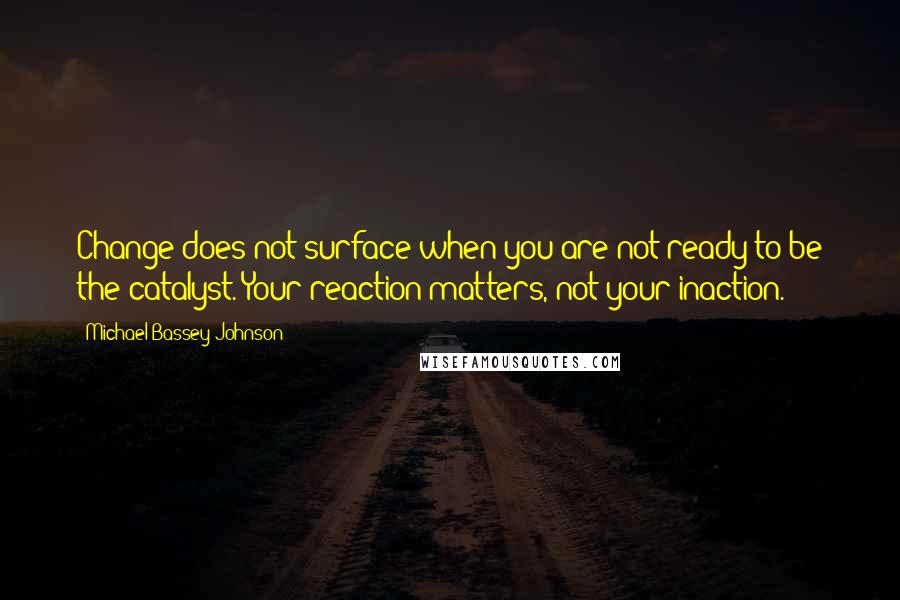 Michael Bassey Johnson Quotes: Change does not surface when you are not ready to be the catalyst. Your reaction matters, not your inaction.