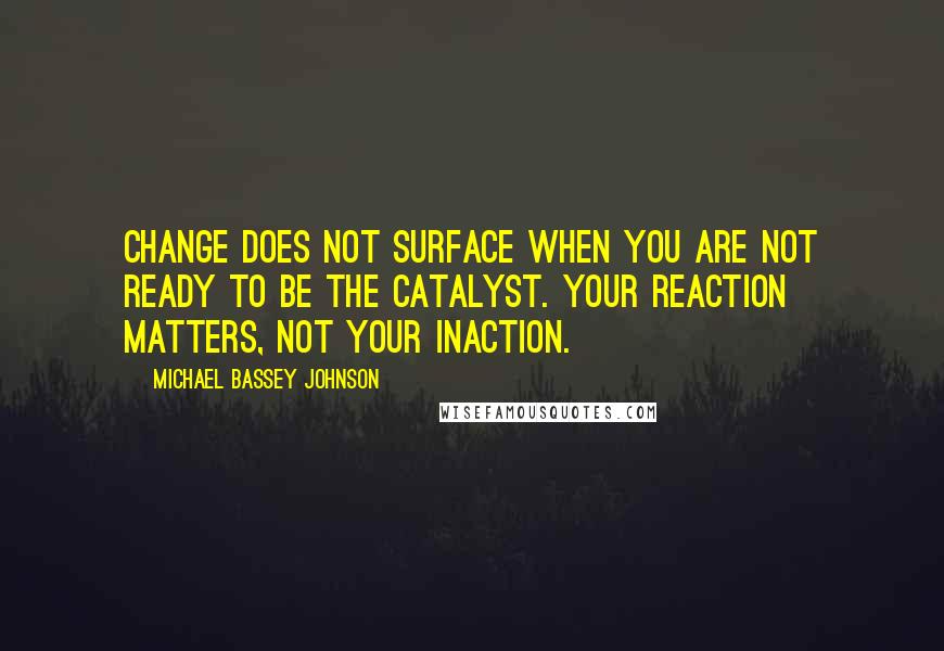 Michael Bassey Johnson Quotes: Change does not surface when you are not ready to be the catalyst. Your reaction matters, not your inaction.