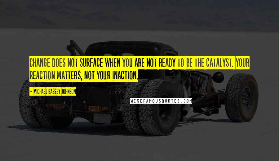 Michael Bassey Johnson Quotes: Change does not surface when you are not ready to be the catalyst. Your reaction matters, not your inaction.