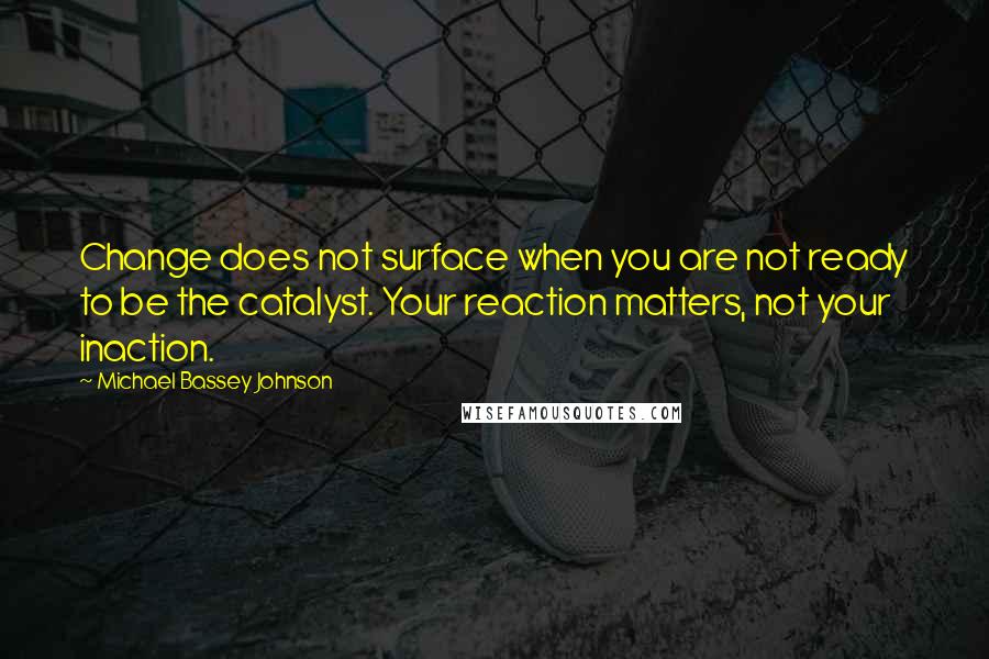 Michael Bassey Johnson Quotes: Change does not surface when you are not ready to be the catalyst. Your reaction matters, not your inaction.