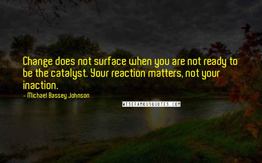 Michael Bassey Johnson Quotes: Change does not surface when you are not ready to be the catalyst. Your reaction matters, not your inaction.