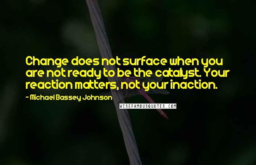 Michael Bassey Johnson Quotes: Change does not surface when you are not ready to be the catalyst. Your reaction matters, not your inaction.