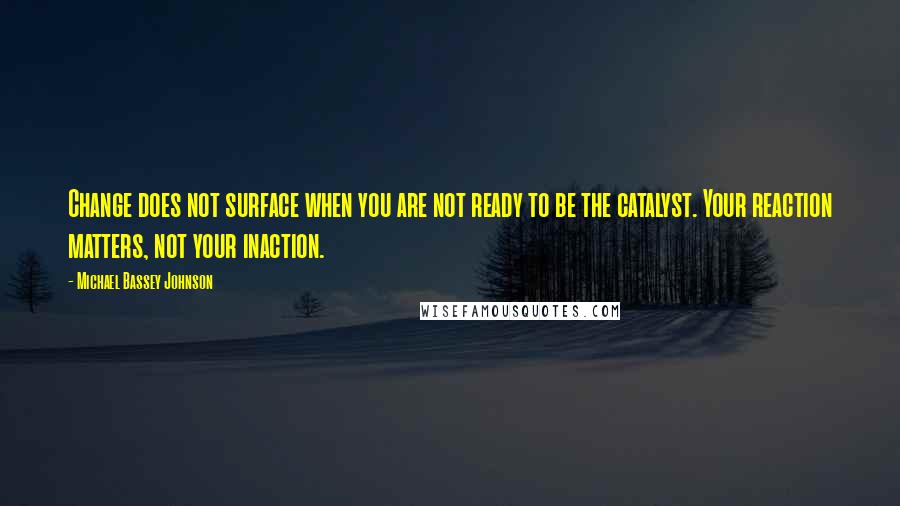 Michael Bassey Johnson Quotes: Change does not surface when you are not ready to be the catalyst. Your reaction matters, not your inaction.