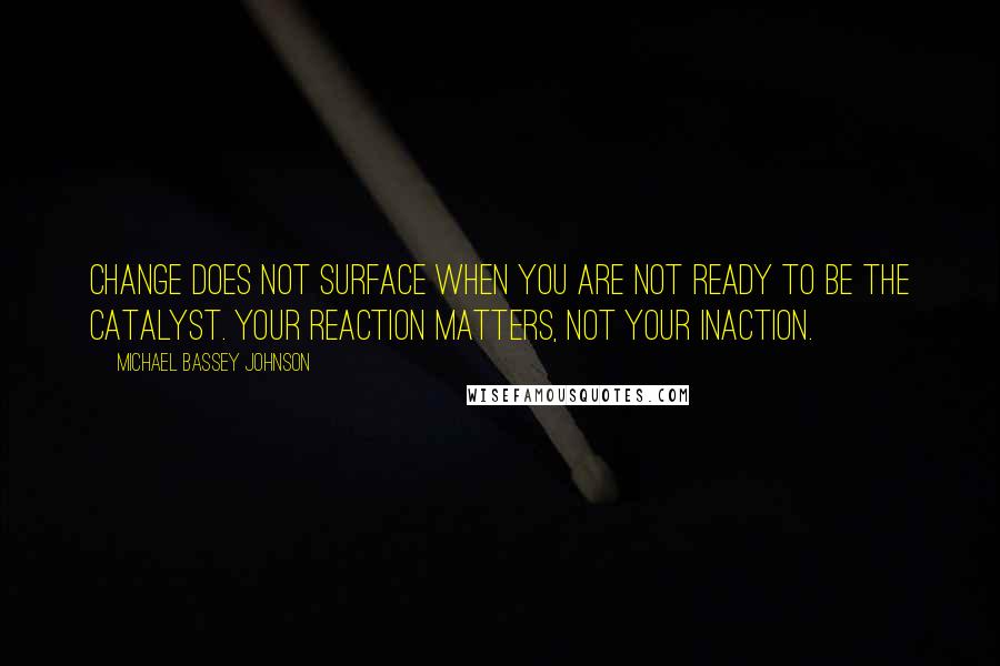 Michael Bassey Johnson Quotes: Change does not surface when you are not ready to be the catalyst. Your reaction matters, not your inaction.