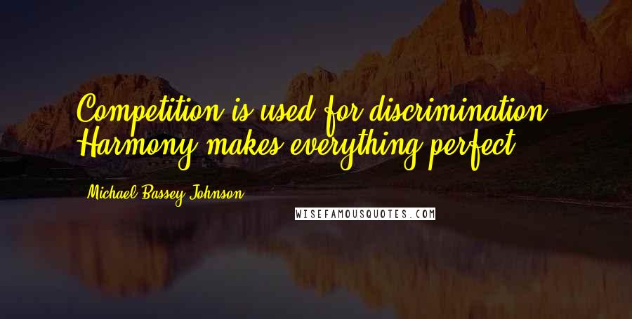 Michael Bassey Johnson Quotes: Competition is used for discrimination. Harmony makes everything perfect.