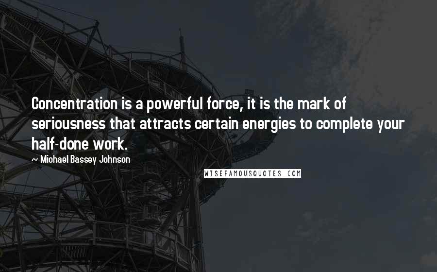 Michael Bassey Johnson Quotes: Concentration is a powerful force, it is the mark of seriousness that attracts certain energies to complete your half-done work.