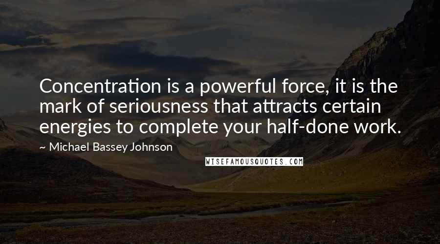 Michael Bassey Johnson Quotes: Concentration is a powerful force, it is the mark of seriousness that attracts certain energies to complete your half-done work.