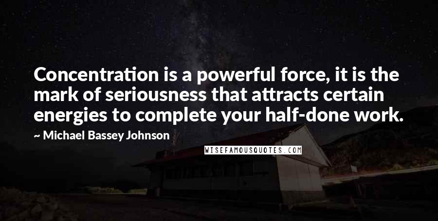 Michael Bassey Johnson Quotes: Concentration is a powerful force, it is the mark of seriousness that attracts certain energies to complete your half-done work.