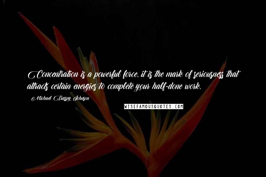 Michael Bassey Johnson Quotes: Concentration is a powerful force, it is the mark of seriousness that attracts certain energies to complete your half-done work.