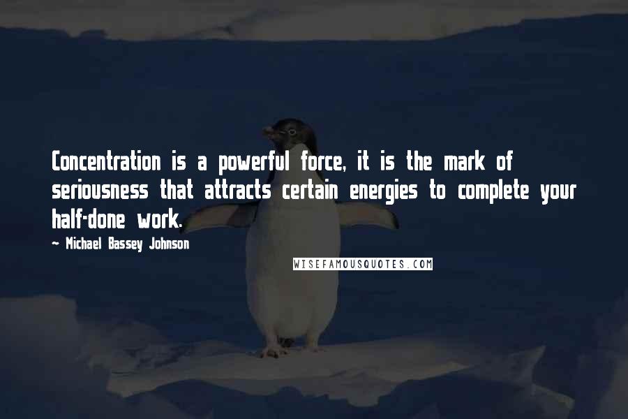 Michael Bassey Johnson Quotes: Concentration is a powerful force, it is the mark of seriousness that attracts certain energies to complete your half-done work.