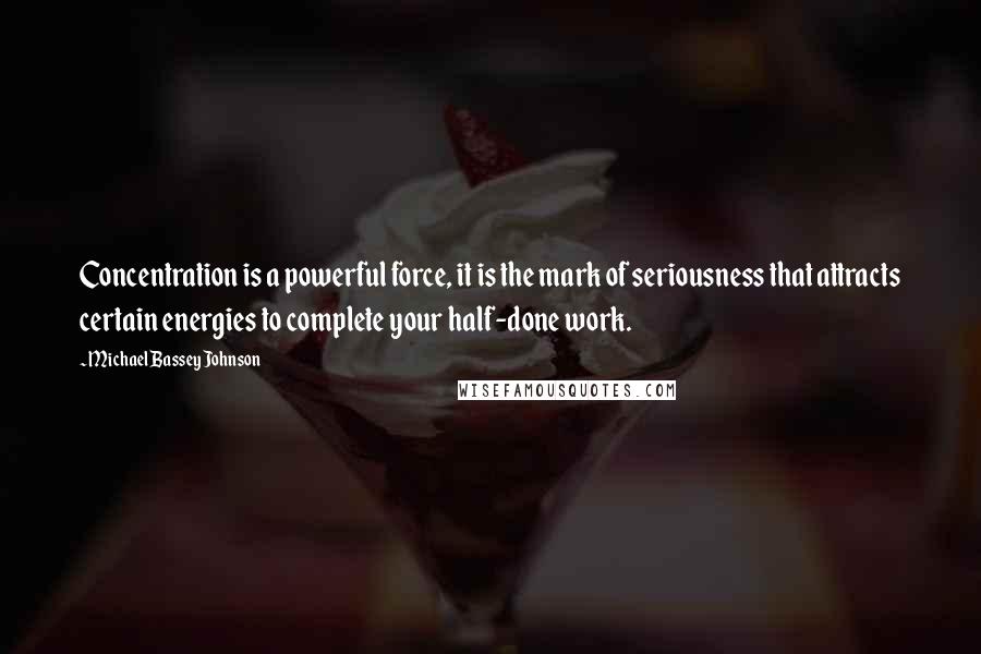 Michael Bassey Johnson Quotes: Concentration is a powerful force, it is the mark of seriousness that attracts certain energies to complete your half-done work.