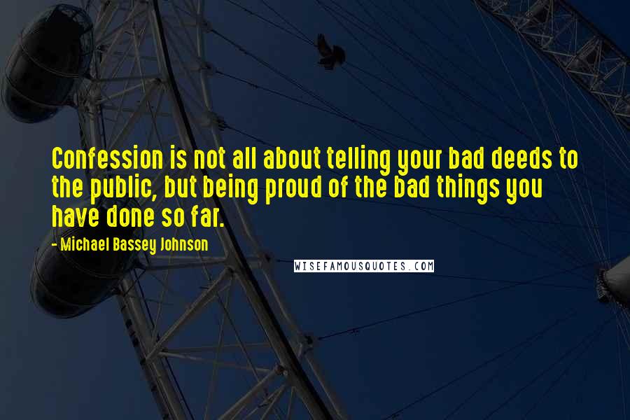 Michael Bassey Johnson Quotes: Confession is not all about telling your bad deeds to the public, but being proud of the bad things you have done so far.