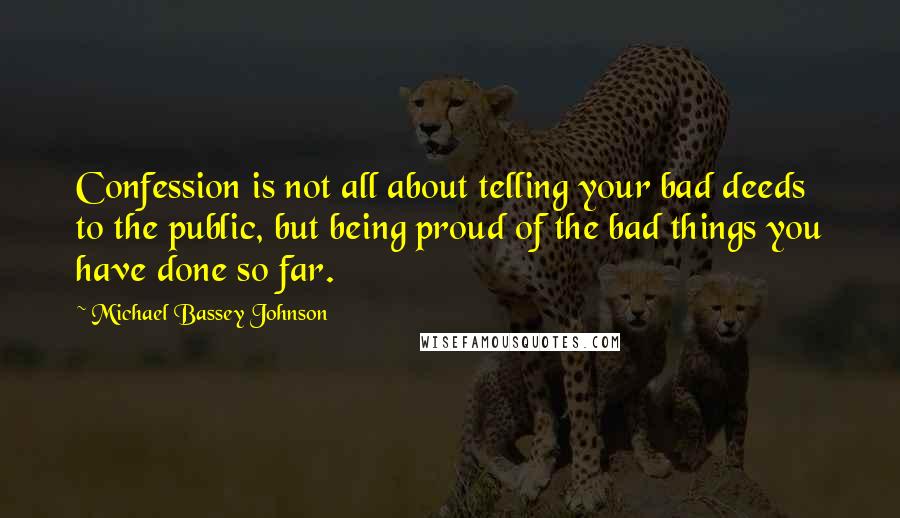 Michael Bassey Johnson Quotes: Confession is not all about telling your bad deeds to the public, but being proud of the bad things you have done so far.