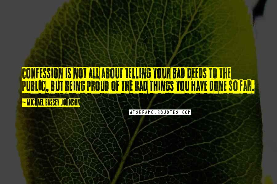 Michael Bassey Johnson Quotes: Confession is not all about telling your bad deeds to the public, but being proud of the bad things you have done so far.