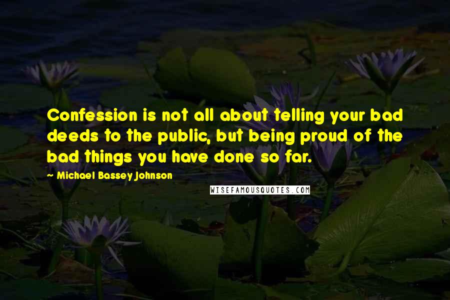 Michael Bassey Johnson Quotes: Confession is not all about telling your bad deeds to the public, but being proud of the bad things you have done so far.