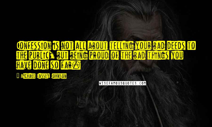 Michael Bassey Johnson Quotes: Confession is not all about telling your bad deeds to the public, but being proud of the bad things you have done so far.