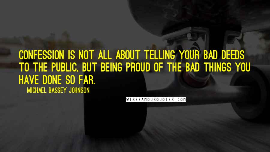 Michael Bassey Johnson Quotes: Confession is not all about telling your bad deeds to the public, but being proud of the bad things you have done so far.