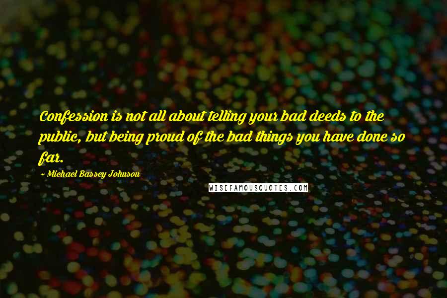 Michael Bassey Johnson Quotes: Confession is not all about telling your bad deeds to the public, but being proud of the bad things you have done so far.