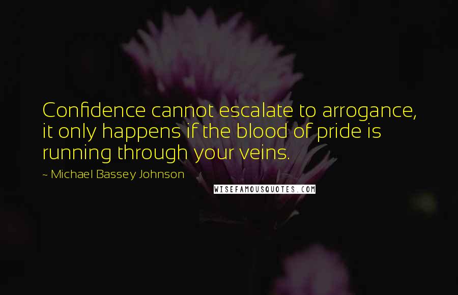 Michael Bassey Johnson Quotes: Confidence cannot escalate to arrogance, it only happens if the blood of pride is running through your veins.