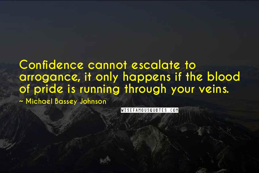 Michael Bassey Johnson Quotes: Confidence cannot escalate to arrogance, it only happens if the blood of pride is running through your veins.