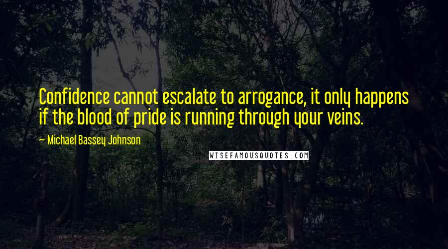 Michael Bassey Johnson Quotes: Confidence cannot escalate to arrogance, it only happens if the blood of pride is running through your veins.