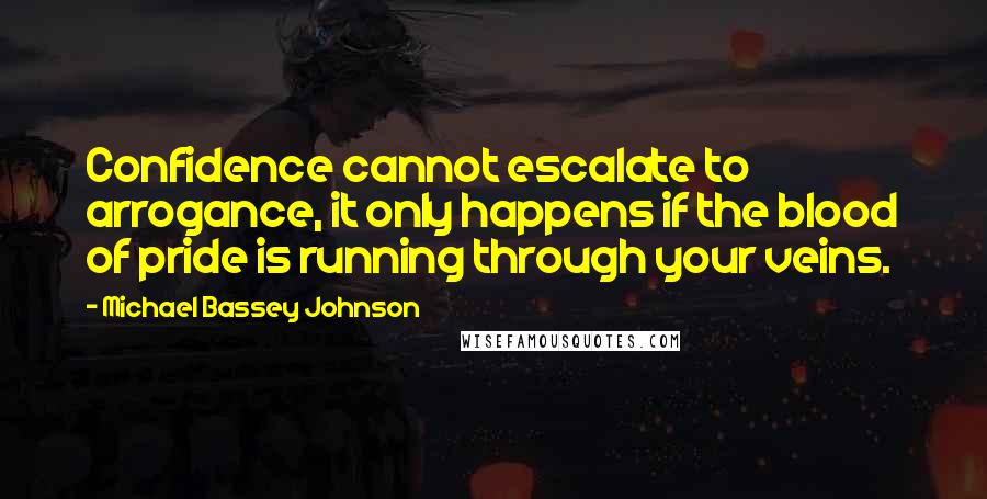 Michael Bassey Johnson Quotes: Confidence cannot escalate to arrogance, it only happens if the blood of pride is running through your veins.