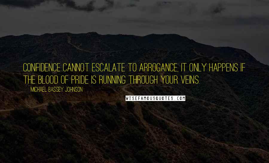 Michael Bassey Johnson Quotes: Confidence cannot escalate to arrogance, it only happens if the blood of pride is running through your veins.