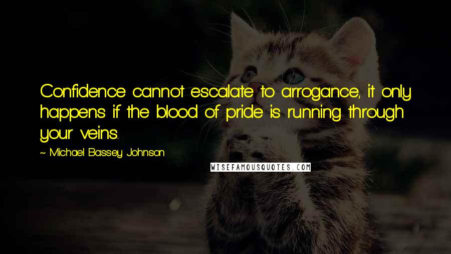 Michael Bassey Johnson Quotes: Confidence cannot escalate to arrogance, it only happens if the blood of pride is running through your veins.