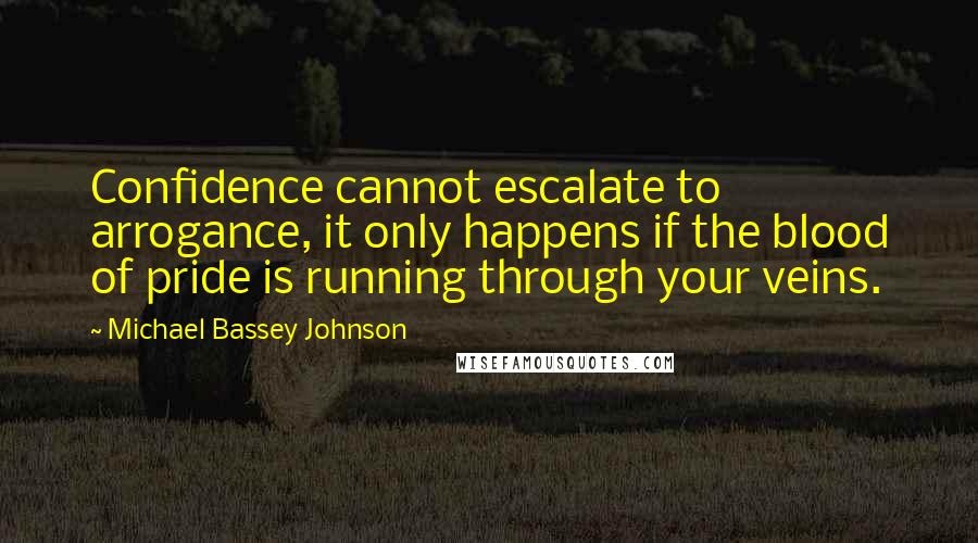 Michael Bassey Johnson Quotes: Confidence cannot escalate to arrogance, it only happens if the blood of pride is running through your veins.