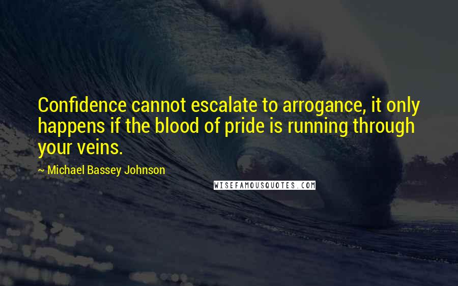 Michael Bassey Johnson Quotes: Confidence cannot escalate to arrogance, it only happens if the blood of pride is running through your veins.